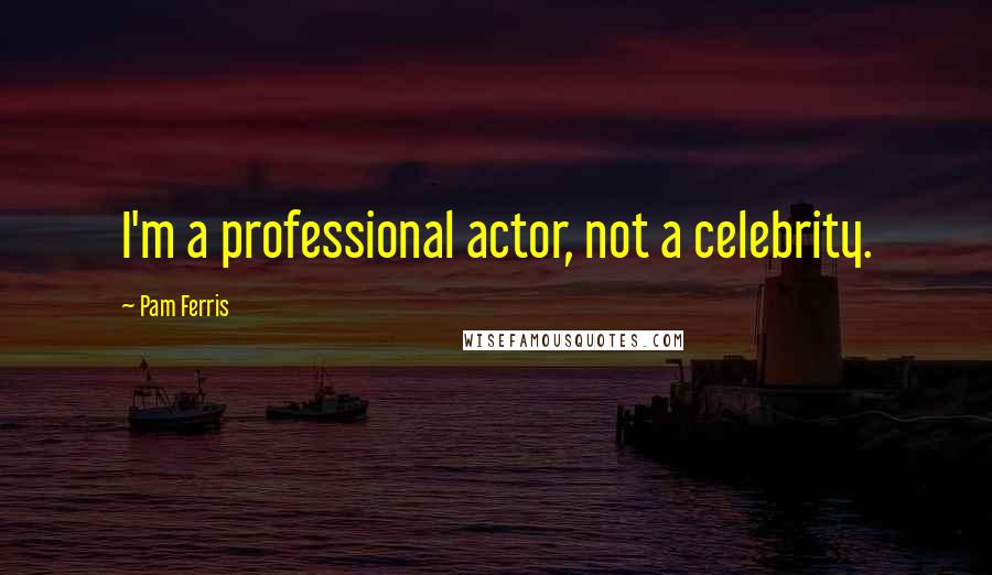 Pam Ferris Quotes: I'm a professional actor, not a celebrity.