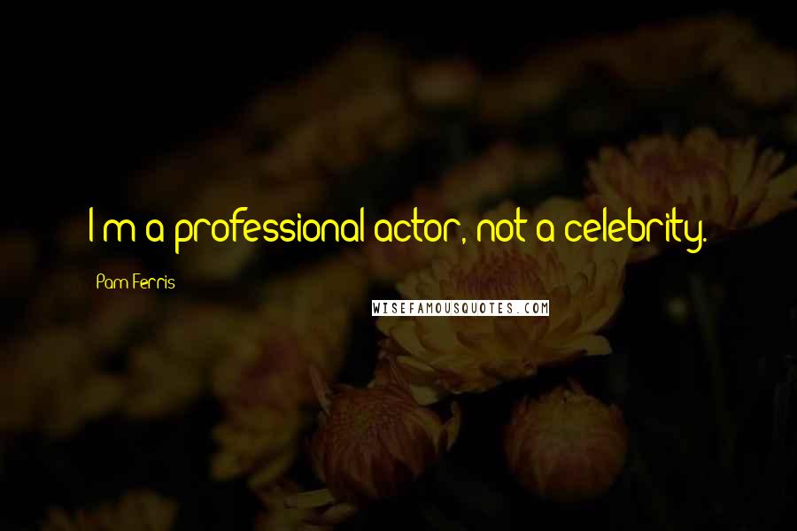 Pam Ferris Quotes: I'm a professional actor, not a celebrity.