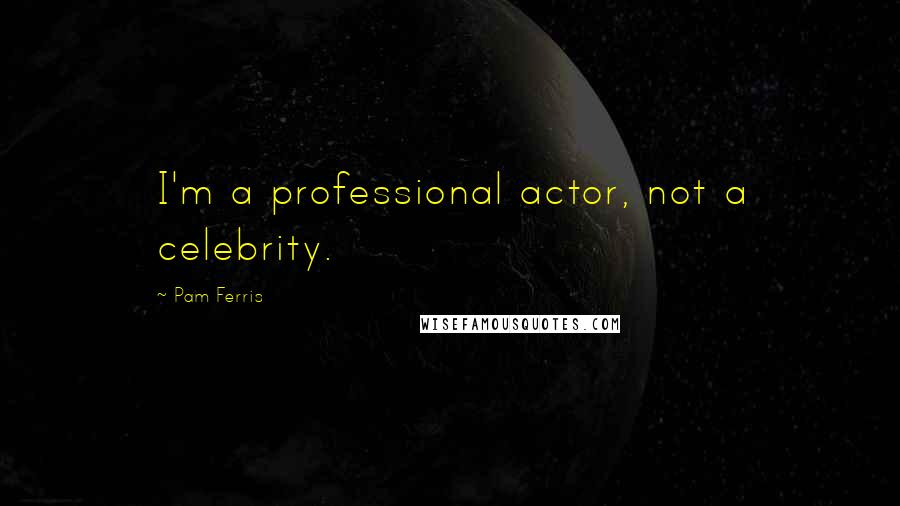 Pam Ferris Quotes: I'm a professional actor, not a celebrity.