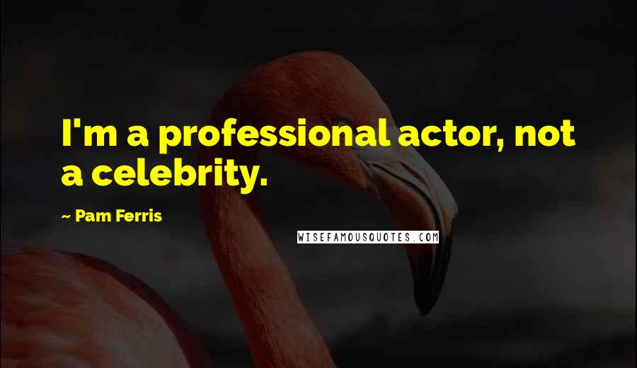 Pam Ferris Quotes: I'm a professional actor, not a celebrity.