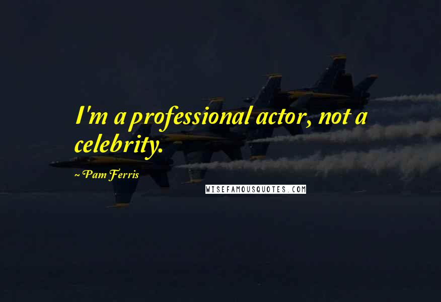 Pam Ferris Quotes: I'm a professional actor, not a celebrity.