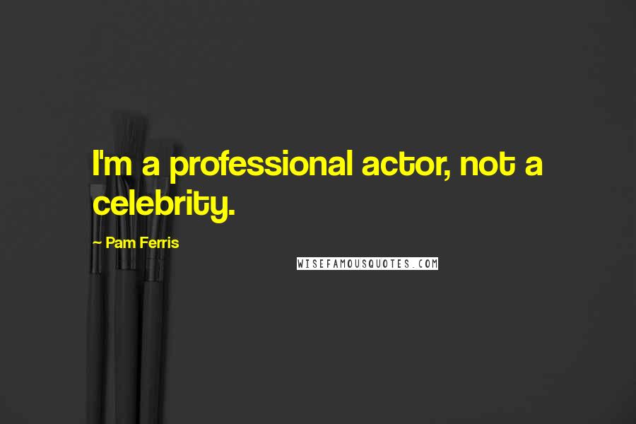 Pam Ferris Quotes: I'm a professional actor, not a celebrity.