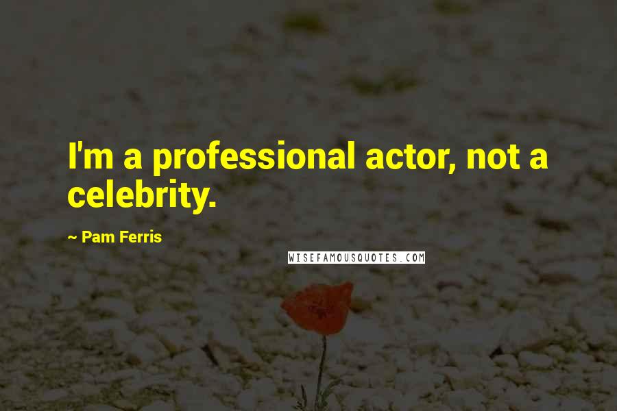 Pam Ferris Quotes: I'm a professional actor, not a celebrity.