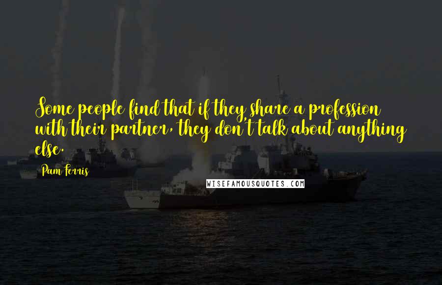 Pam Ferris Quotes: Some people find that if they share a profession with their partner, they don't talk about anything else.