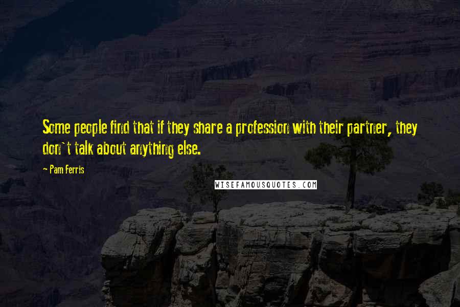 Pam Ferris Quotes: Some people find that if they share a profession with their partner, they don't talk about anything else.