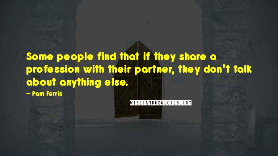 Pam Ferris Quotes: Some people find that if they share a profession with their partner, they don't talk about anything else.