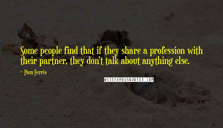 Pam Ferris Quotes: Some people find that if they share a profession with their partner, they don't talk about anything else.