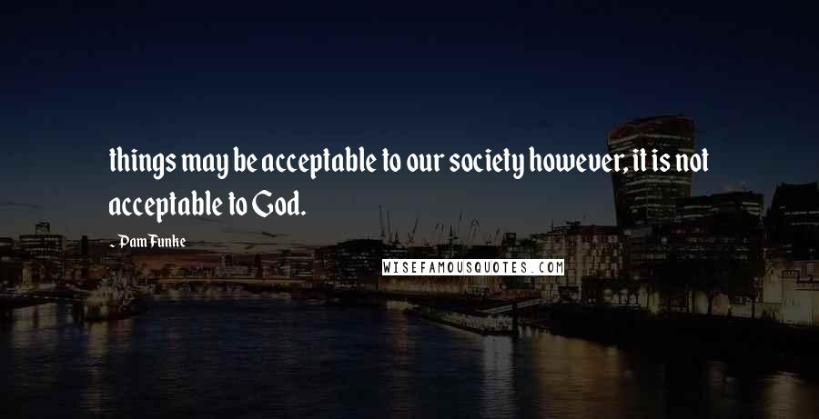 Pam Funke Quotes: things may be acceptable to our society however, it is not acceptable to God.