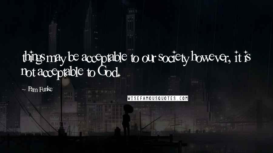 Pam Funke Quotes: things may be acceptable to our society however, it is not acceptable to God.