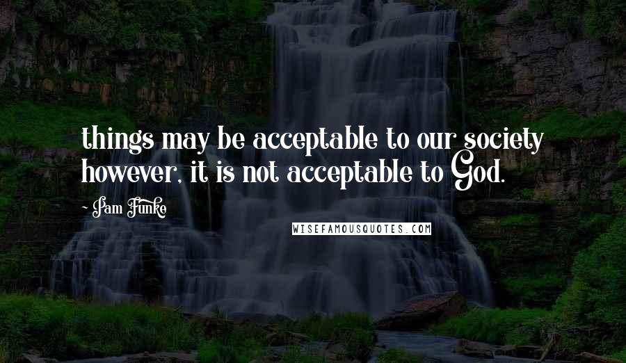 Pam Funke Quotes: things may be acceptable to our society however, it is not acceptable to God.