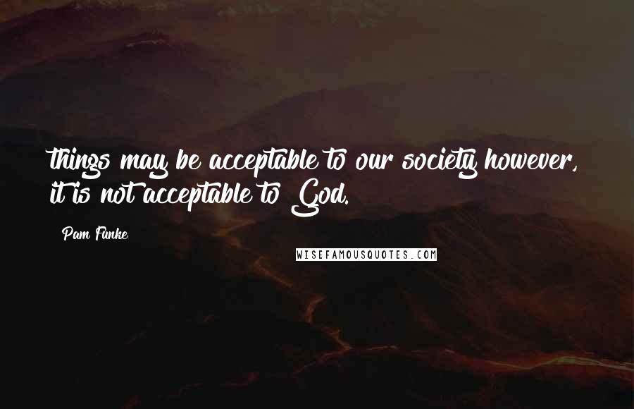 Pam Funke Quotes: things may be acceptable to our society however, it is not acceptable to God.
