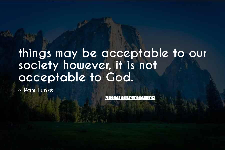 Pam Funke Quotes: things may be acceptable to our society however, it is not acceptable to God.