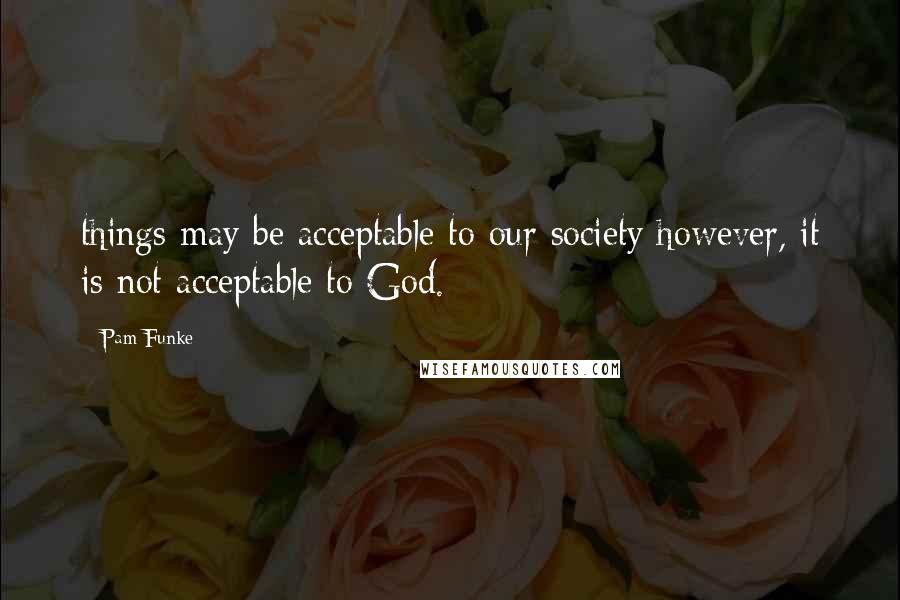 Pam Funke Quotes: things may be acceptable to our society however, it is not acceptable to God.