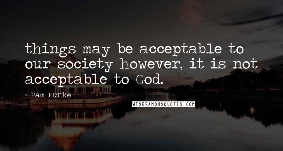 Pam Funke Quotes: things may be acceptable to our society however, it is not acceptable to God.