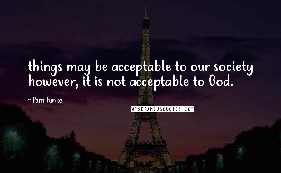 Pam Funke Quotes: things may be acceptable to our society however, it is not acceptable to God.