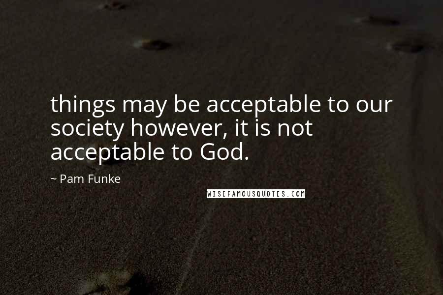 Pam Funke Quotes: things may be acceptable to our society however, it is not acceptable to God.