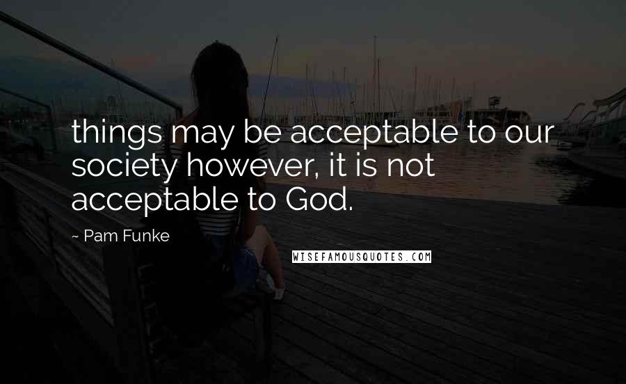 Pam Funke Quotes: things may be acceptable to our society however, it is not acceptable to God.