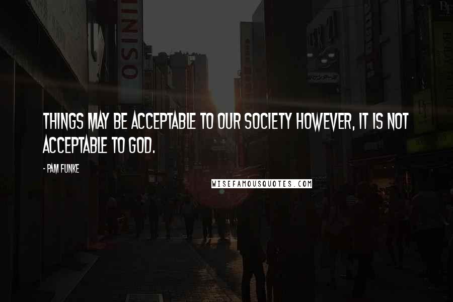 Pam Funke Quotes: things may be acceptable to our society however, it is not acceptable to God.