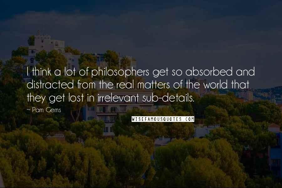 Pam Gems Quotes: I think a lot of philosophers get so absorbed and distracted from the real matters of the world that they get lost in irrelevant sub-details.