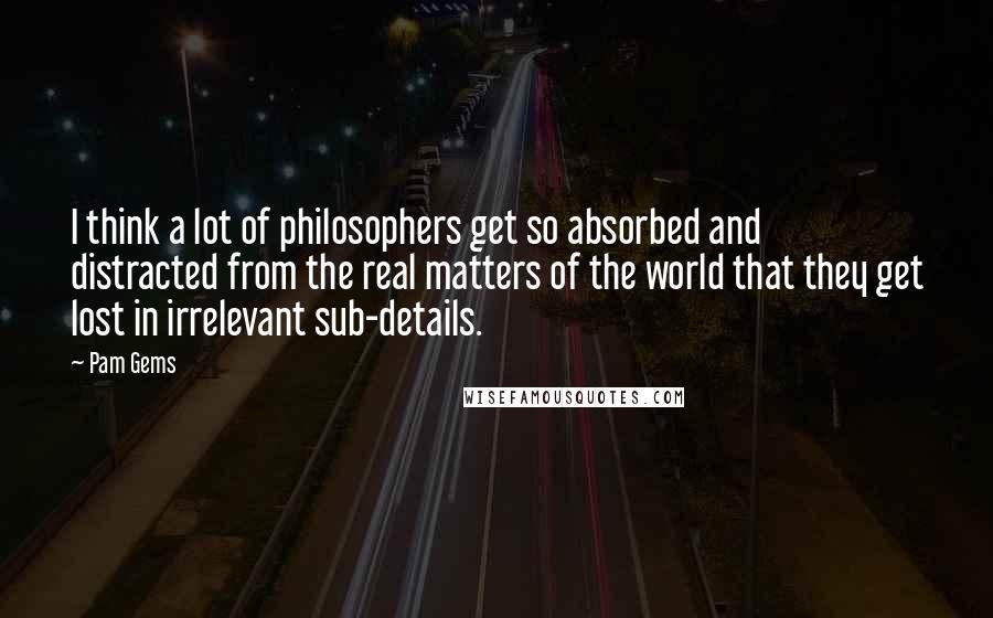 Pam Gems Quotes: I think a lot of philosophers get so absorbed and distracted from the real matters of the world that they get lost in irrelevant sub-details.