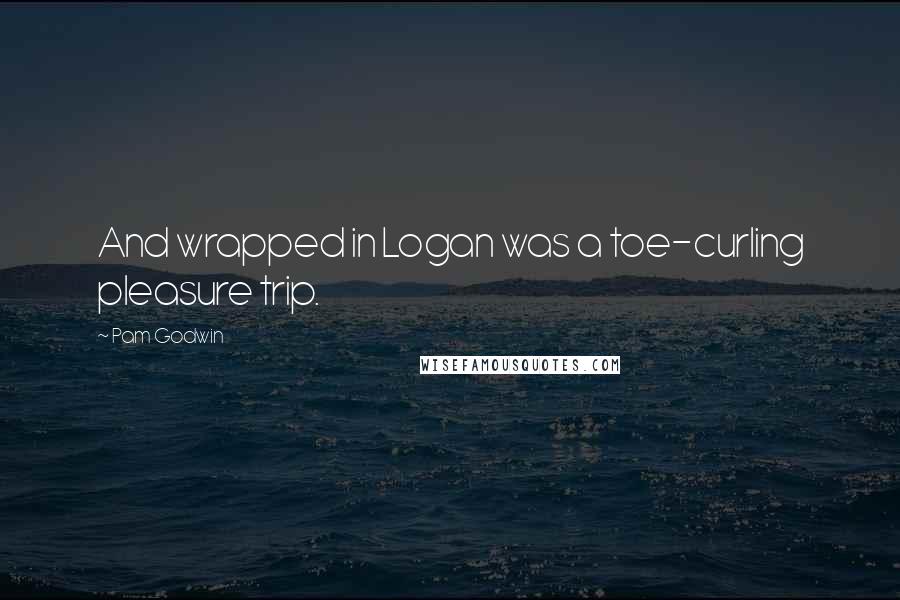 Pam Godwin Quotes: And wrapped in Logan was a toe-curling pleasure trip.