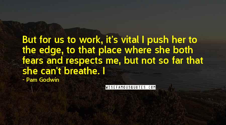 Pam Godwin Quotes: But for us to work, it's vital I push her to the edge, to that place where she both fears and respects me, but not so far that she can't breathe. I