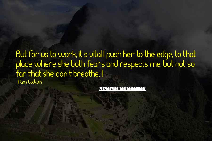 Pam Godwin Quotes: But for us to work, it's vital I push her to the edge, to that place where she both fears and respects me, but not so far that she can't breathe. I