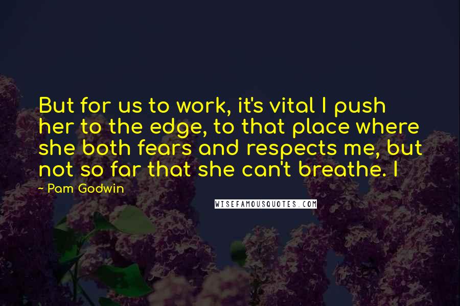 Pam Godwin Quotes: But for us to work, it's vital I push her to the edge, to that place where she both fears and respects me, but not so far that she can't breathe. I