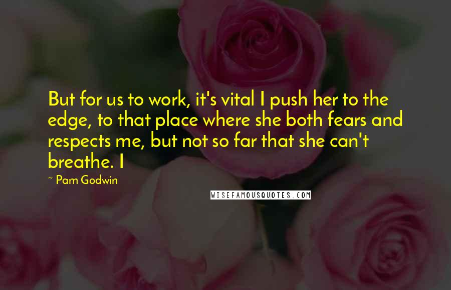 Pam Godwin Quotes: But for us to work, it's vital I push her to the edge, to that place where she both fears and respects me, but not so far that she can't breathe. I
