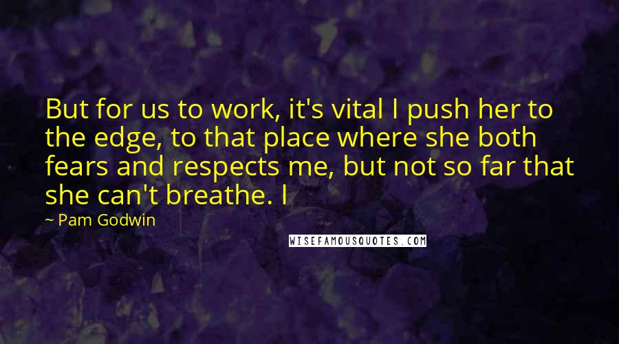Pam Godwin Quotes: But for us to work, it's vital I push her to the edge, to that place where she both fears and respects me, but not so far that she can't breathe. I