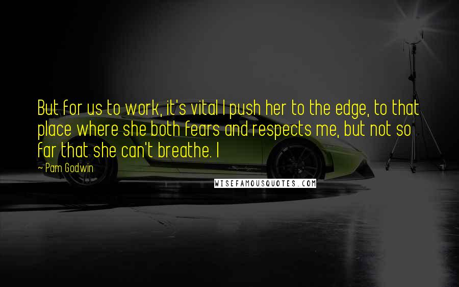Pam Godwin Quotes: But for us to work, it's vital I push her to the edge, to that place where she both fears and respects me, but not so far that she can't breathe. I