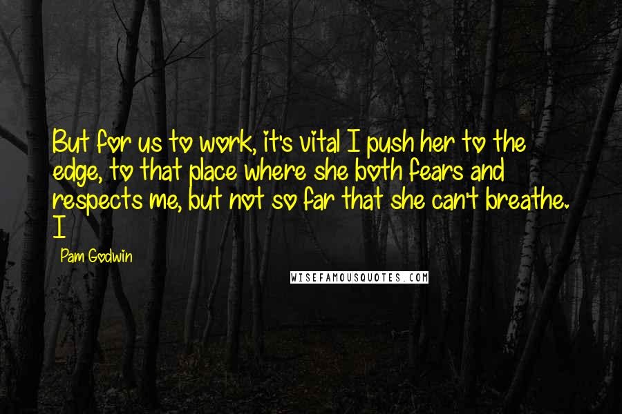 Pam Godwin Quotes: But for us to work, it's vital I push her to the edge, to that place where she both fears and respects me, but not so far that she can't breathe. I