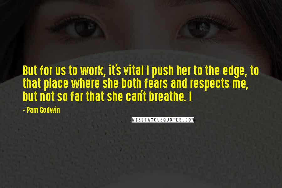 Pam Godwin Quotes: But for us to work, it's vital I push her to the edge, to that place where she both fears and respects me, but not so far that she can't breathe. I