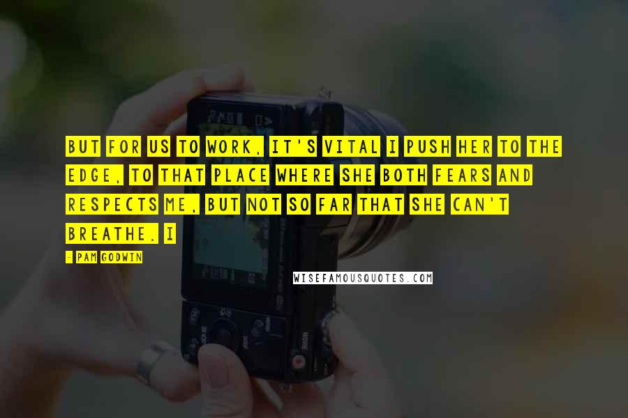 Pam Godwin Quotes: But for us to work, it's vital I push her to the edge, to that place where she both fears and respects me, but not so far that she can't breathe. I