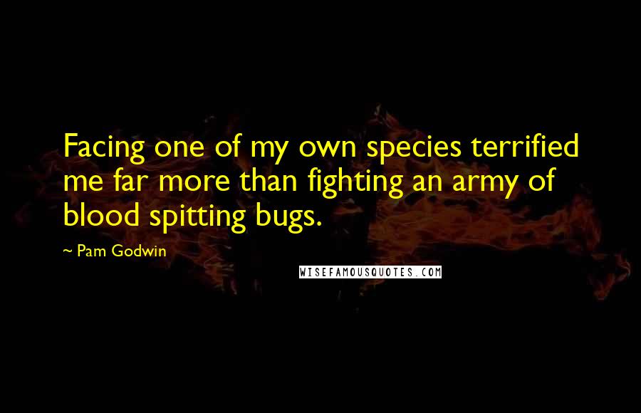 Pam Godwin Quotes: Facing one of my own species terrified me far more than fighting an army of blood spitting bugs.
