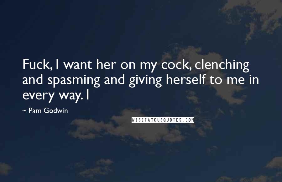 Pam Godwin Quotes: Fuck, I want her on my cock, clenching and spasming and giving herself to me in every way. I