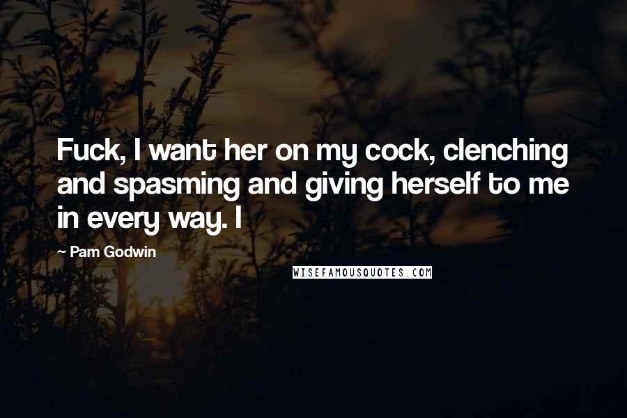 Pam Godwin Quotes: Fuck, I want her on my cock, clenching and spasming and giving herself to me in every way. I