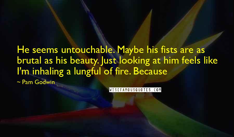 Pam Godwin Quotes: He seems untouchable. Maybe his fists are as brutal as his beauty. Just looking at him feels like I'm inhaling a lungful of fire. Because