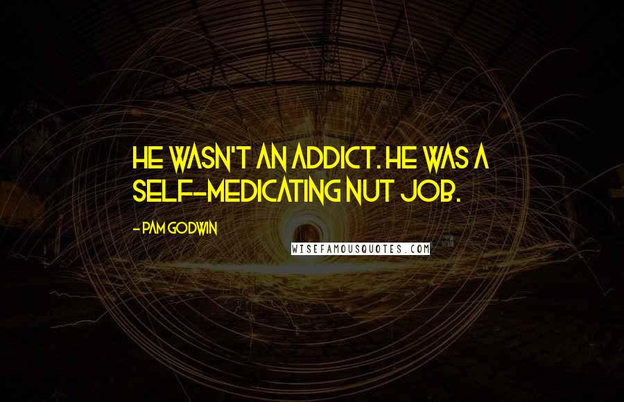 Pam Godwin Quotes: He wasn't an addict. He was a self-medicating nut job.