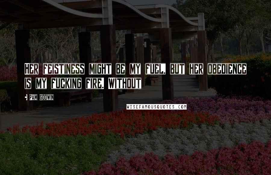 Pam Godwin Quotes: Her feistiness might be my fuel, but her obedience is my fucking fire. Without