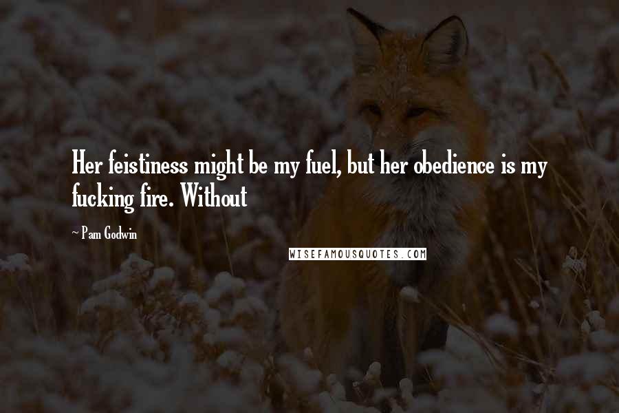 Pam Godwin Quotes: Her feistiness might be my fuel, but her obedience is my fucking fire. Without