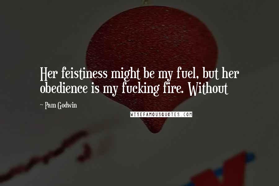 Pam Godwin Quotes: Her feistiness might be my fuel, but her obedience is my fucking fire. Without