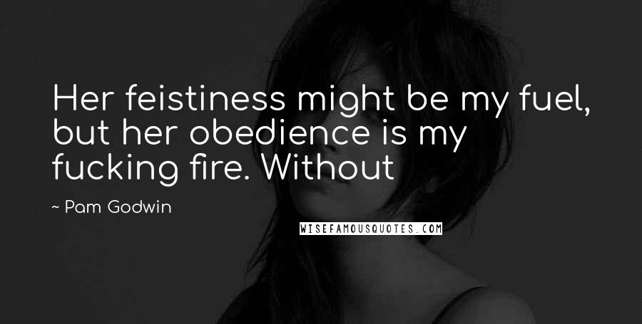 Pam Godwin Quotes: Her feistiness might be my fuel, but her obedience is my fucking fire. Without