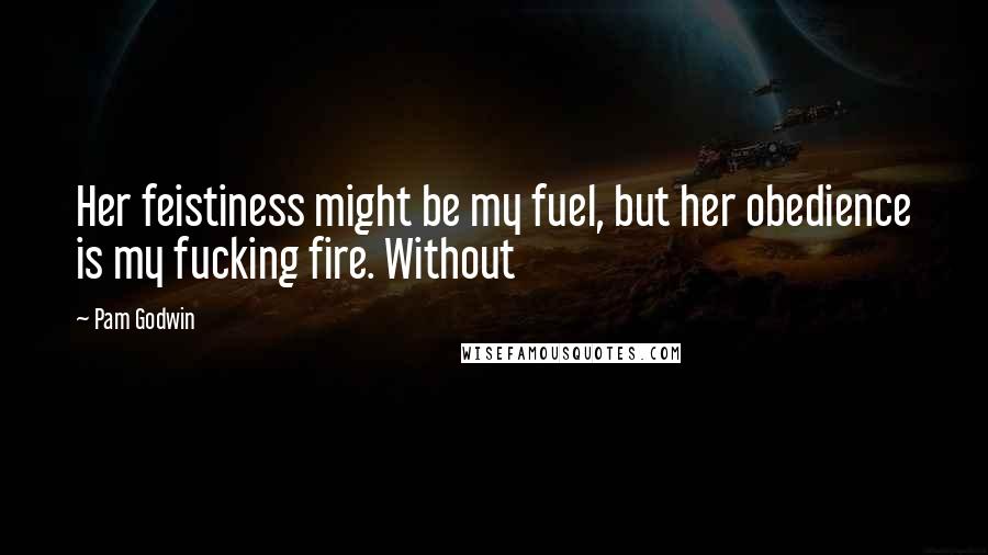 Pam Godwin Quotes: Her feistiness might be my fuel, but her obedience is my fucking fire. Without
