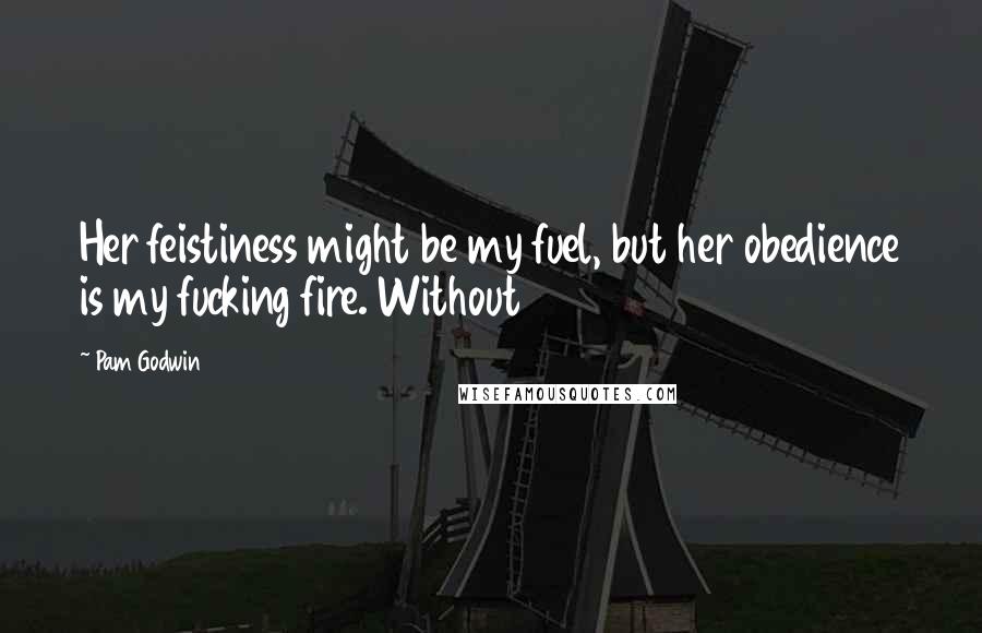 Pam Godwin Quotes: Her feistiness might be my fuel, but her obedience is my fucking fire. Without