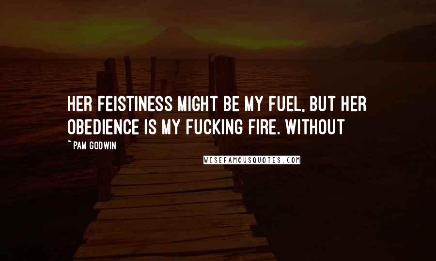 Pam Godwin Quotes: Her feistiness might be my fuel, but her obedience is my fucking fire. Without