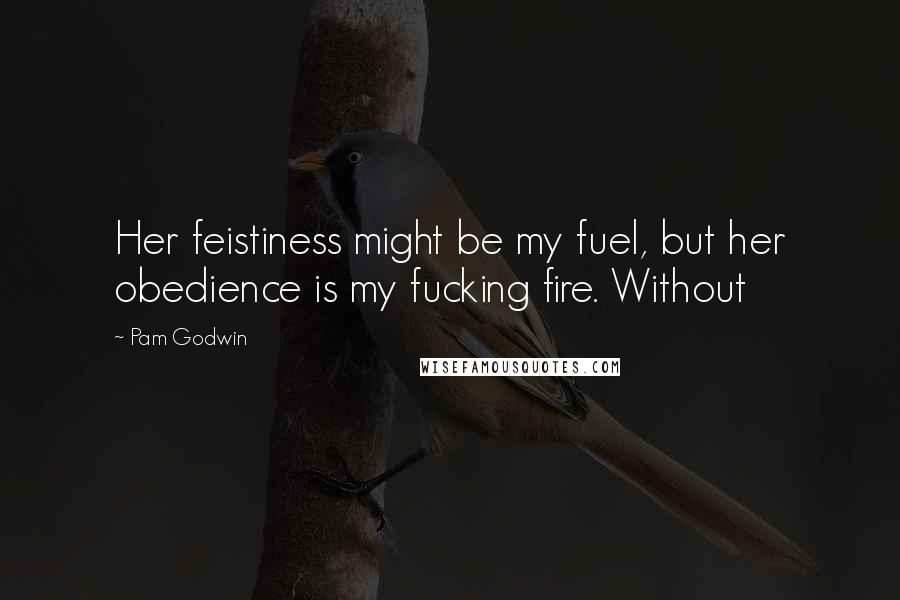 Pam Godwin Quotes: Her feistiness might be my fuel, but her obedience is my fucking fire. Without