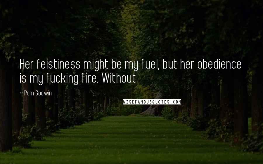 Pam Godwin Quotes: Her feistiness might be my fuel, but her obedience is my fucking fire. Without