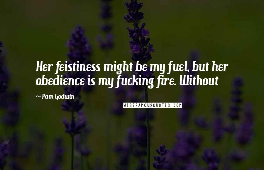 Pam Godwin Quotes: Her feistiness might be my fuel, but her obedience is my fucking fire. Without