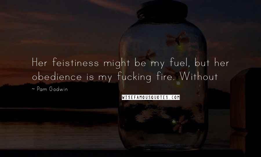 Pam Godwin Quotes: Her feistiness might be my fuel, but her obedience is my fucking fire. Without